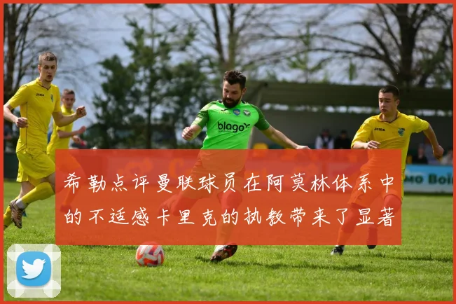 希勒点评曼联球员在阿莫林体系中的不适感卡里克的执教带来了显著变化