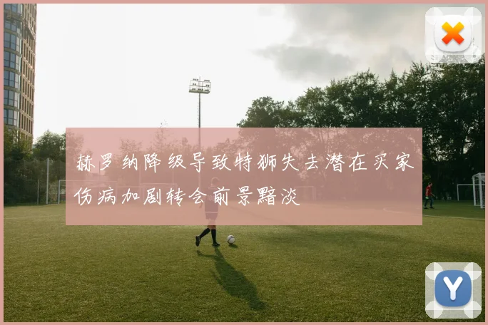 赫罗纳降级导致特狮失去潜在买家伤病加剧转会前景黯淡