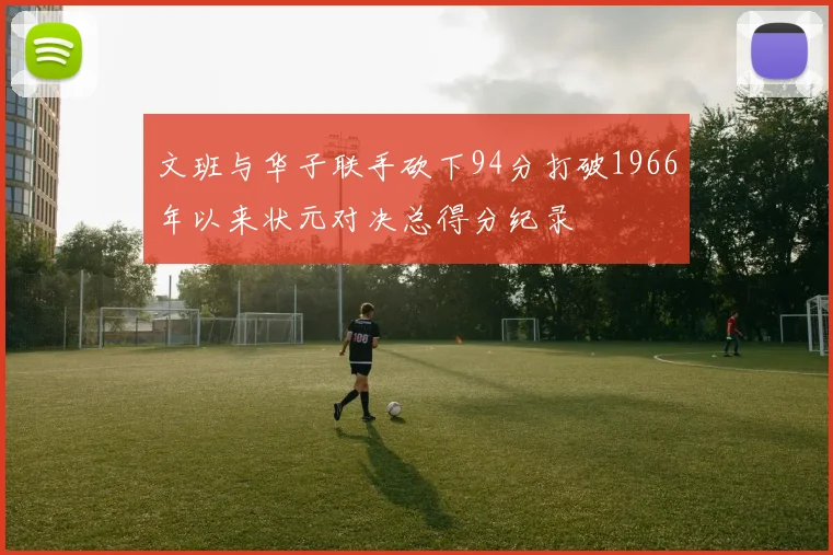 文班与华子联手砍下94分打破1966年以来状元对决总得分纪录