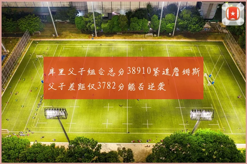 库里父子组合总分38910紧追詹姆斯父子差距仅3782分能否逆袭