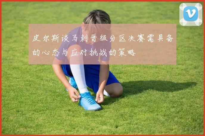 皮尔斯谈马刺晋级分区决赛需具备的心态与应对挑战的策略