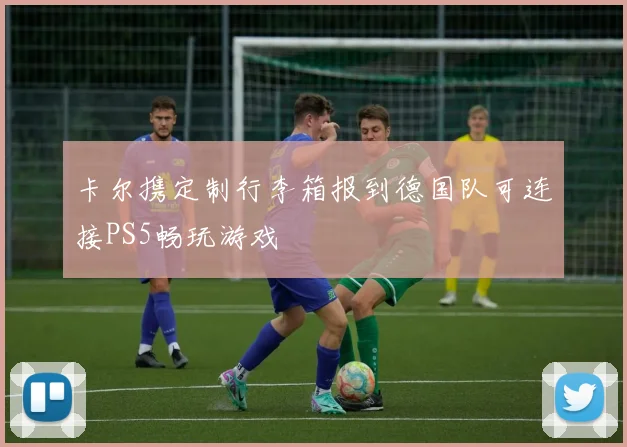 卡尔携定制行李箱报到德国队可连接PS5畅玩游戏