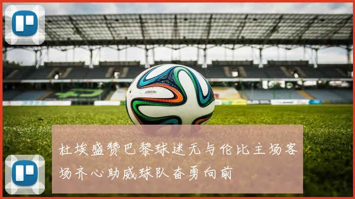 杜埃盛赞巴黎球迷无与伦比主场客场齐心助威球队奋勇向前