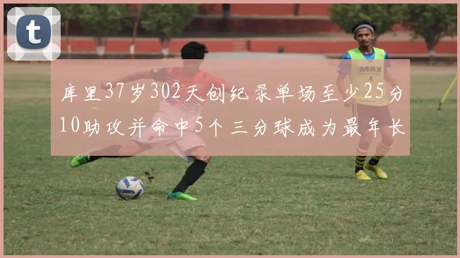 库里37岁302天创纪录单场至少25分10助攻并命中5个三分球成为最年长后卫
