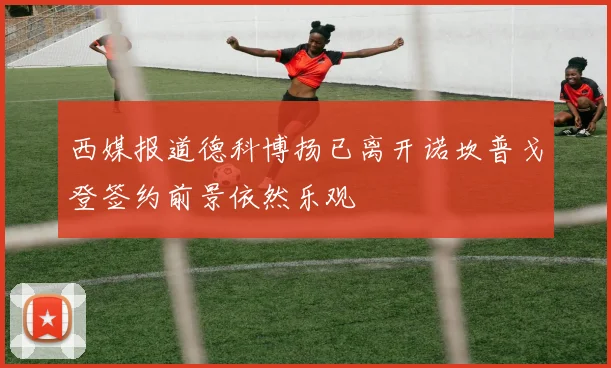 西媒报道德科博扬已离开诺坎普戈登签约前景依然乐观
