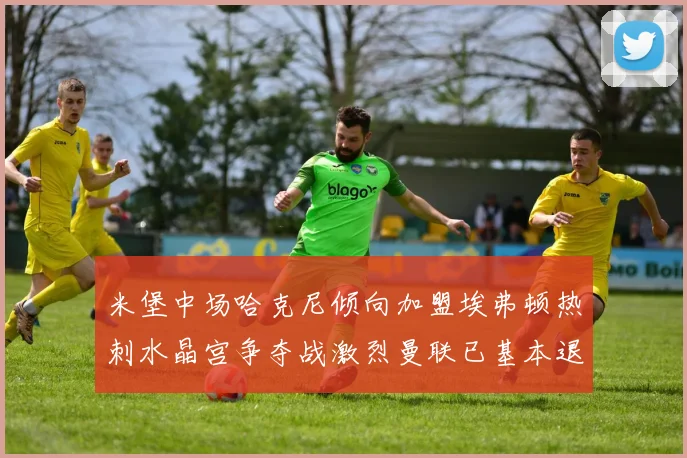 米堡中场哈克尼倾向加盟埃弗顿热刺水晶宫争夺战激烈曼联已基本退出竞争