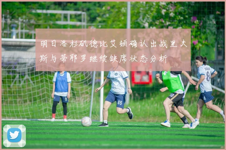 明日洛杉矶德比艾顿确认出战里夫斯与蒂耶罗继续缺席状态分析