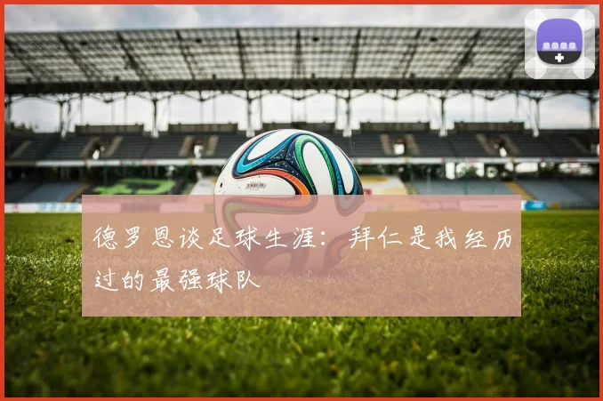 德罗恩谈足球生涯：拜仁是我经历过的最强球队