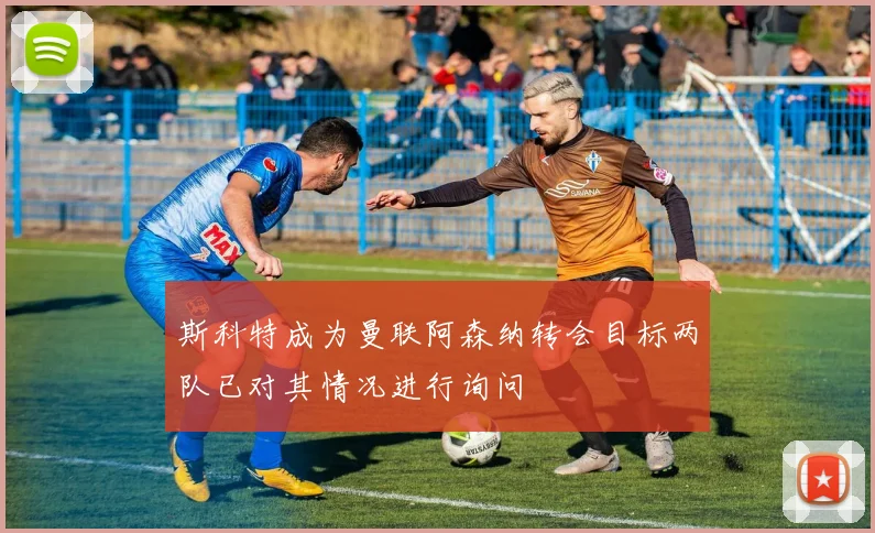 斯科特成为曼联阿森纳转会目标两队已对其情况进行询问