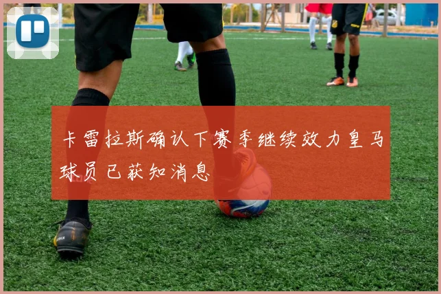 卡雷拉斯确认下赛季继续效力皇马球员已获知消息